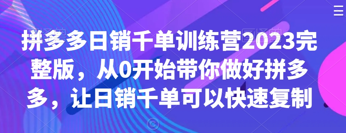拼多多日销千单训练营2023完整版,从0开始带你做好拼多多,让日销千单可以快速复制_豪客资源库