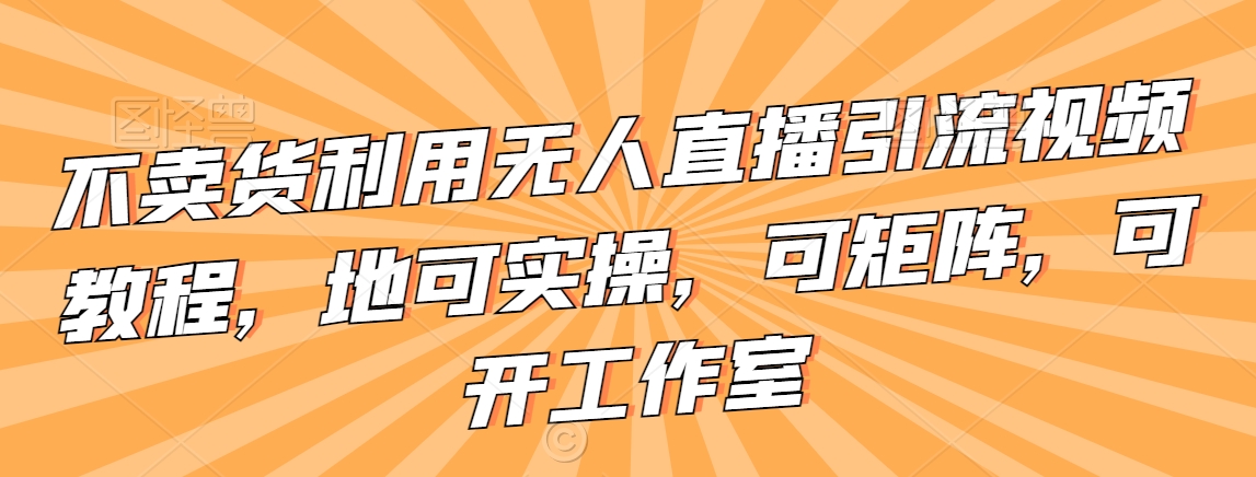 不卖货利用无人直播引流视频教程，地可实操，可矩阵，可开工作室【揭秘】_豪客资源库