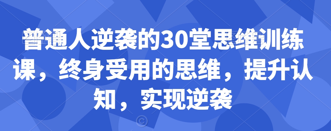 普通人逆袭的30堂思维训练课，​终身受用的思维，提升认知，实现逆袭_豪客资源库