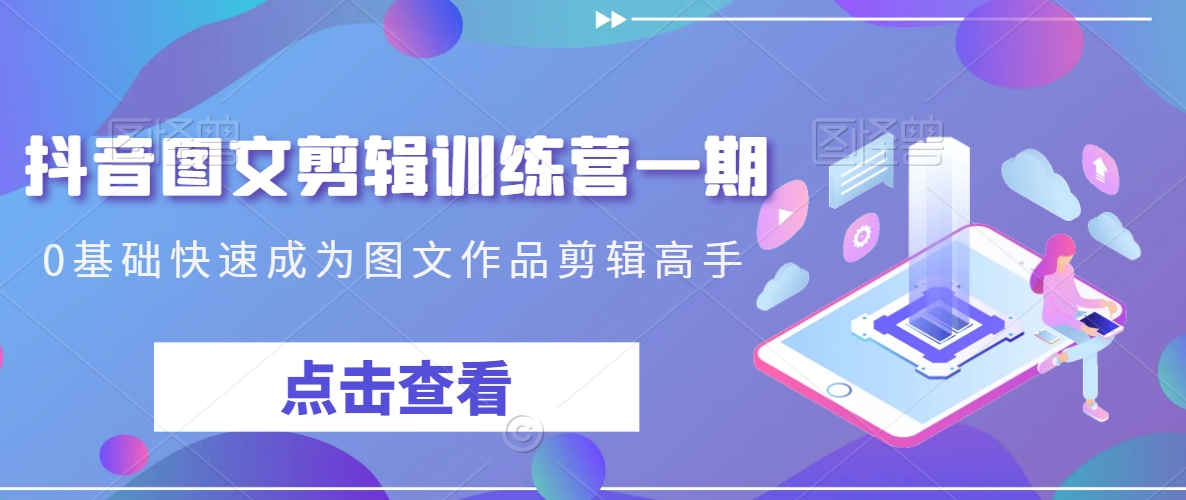 抖音图文剪辑训练营一期,0基础快速成为图文作品剪辑高手_豪客资源库