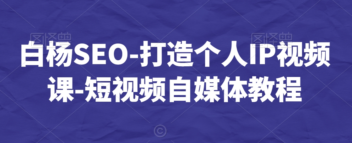 白杨SEO-打造个人IP视频课-短视频自媒体教程_豪客资源库