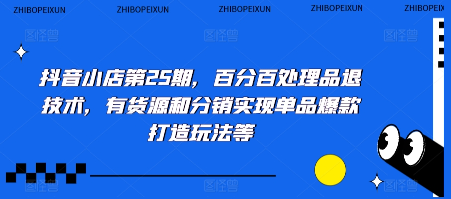 抖音小店第25期,百分百处理品退技术,有货源和分销实现单品爆款打造玩法等_豪客资源库