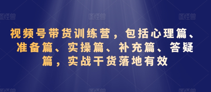 视频号带货训练营，包括心理篇、准备篇、实操篇、补充篇、答疑篇，实战干货落地有效_豪客资源库