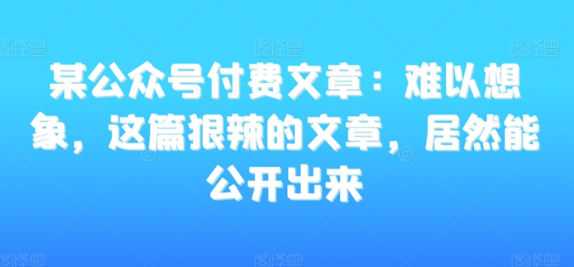 某公众号付费文章：难以想象，这篇狠辣的文章，居然能公开出来_豪客资源库