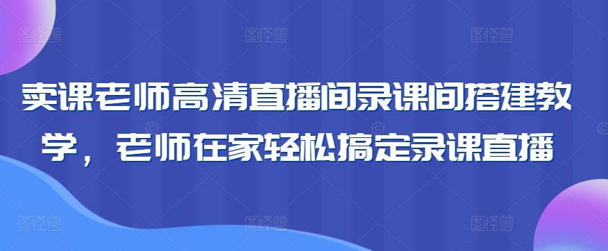 卖课老师高清直播间录课间搭建教学，老师在家轻松搞定录课直播_豪客资源库