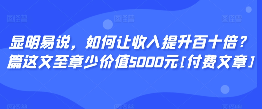 显明易说，如何让收入提升百十倍？‮篇这‬文‮至章‬少价值5000元[付费文章]_豪客资源库