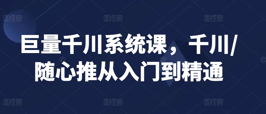 巨量千川系统课，千川/随心推从入门到精通_豪客资源库