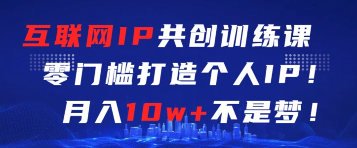 互联网IP共创训练课，零门槛零基础打造个人IP，月入10w+不是梦【揭秘】_豪客资源库