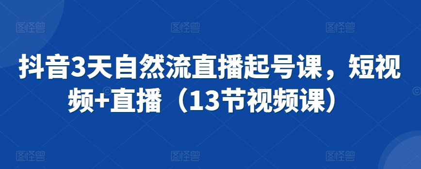 抖音3天自然流直播起号课，短视频+直播（13节视频课）_豪客资源库