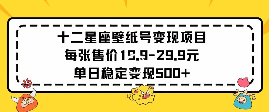 十二星座壁纸号变现项目每张售价19元单日稳定变现500+以上【揭秘】_豪客资源库