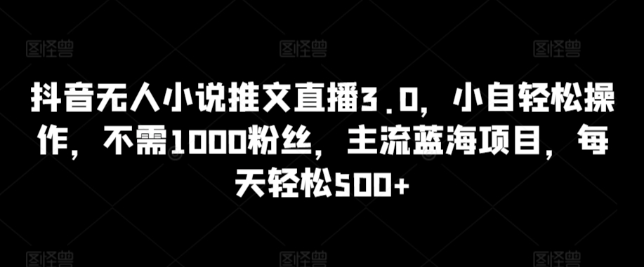抖音无人小说推文直播3.0，小自轻松操作，不需1000粉丝，主流蓝海项目，每天轻松500+【揭秘】_豪客资源库
