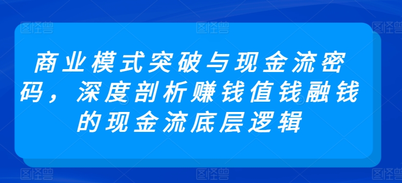 商业模式突破与现金流密码，深度剖析赚钱值钱融钱的现金流底层逻辑_豪客资源库