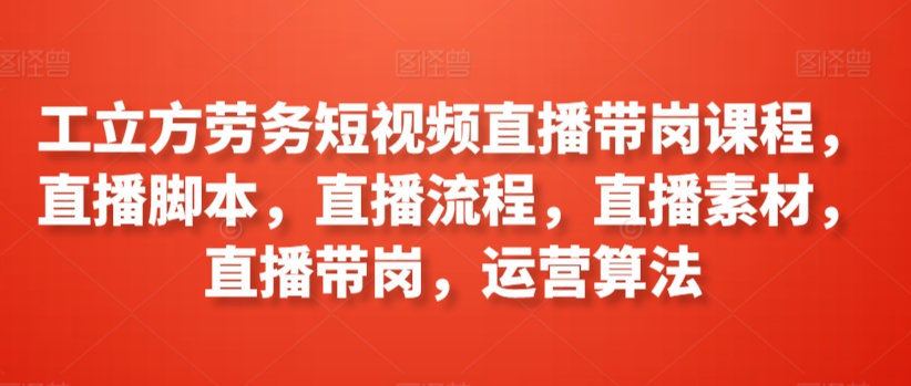 工立方劳务短视频直播带岗课程，直播脚本，直播流程，直播素材，直播带岗，运营算法_豪客资源库