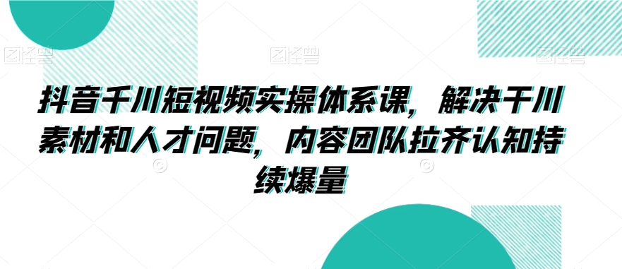 抖音千川短视频实操体系课,解决干川素材和人才问题,内容团队拉齐认知持续爆量_豪客资源库