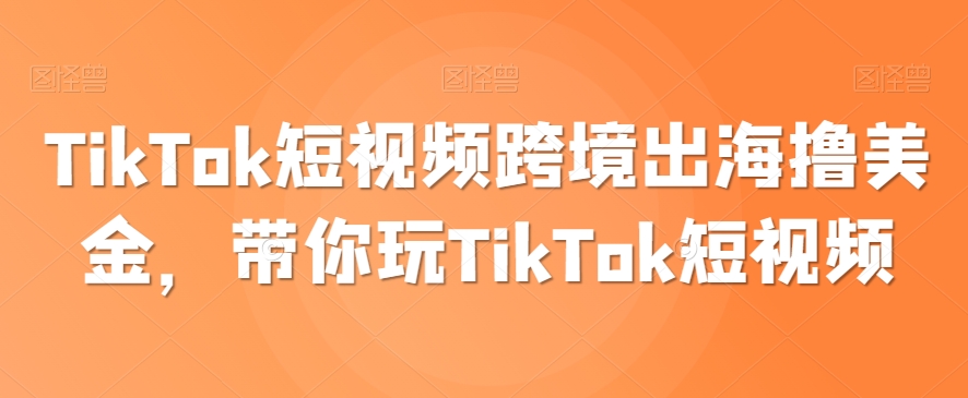 TikTok短视频跨境出海撸美金，带你玩TikTok短视频_豪客资源库