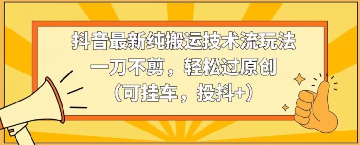 抖音最新纯搬运技术流玩法，一刀不剪，轻松过原创（可挂车，投抖+）【揭秘】_豪客资源库