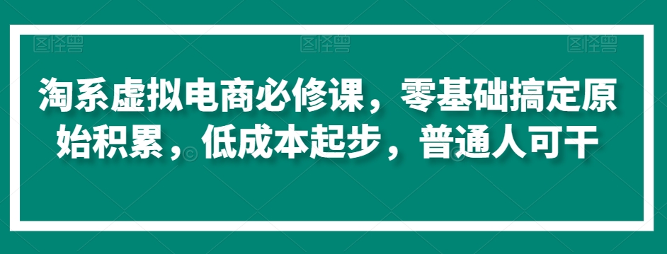 淘系虚拟电商必修课，零基础搞定原始积累，低成本起步，普通人可干_豪客资源库