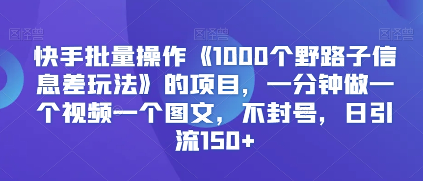 快手批量操作《1000个野路子信息差玩法》的项目，一分钟做一个视频一个图文，不封号，日引流150+【揭秘】_豪客资源库
