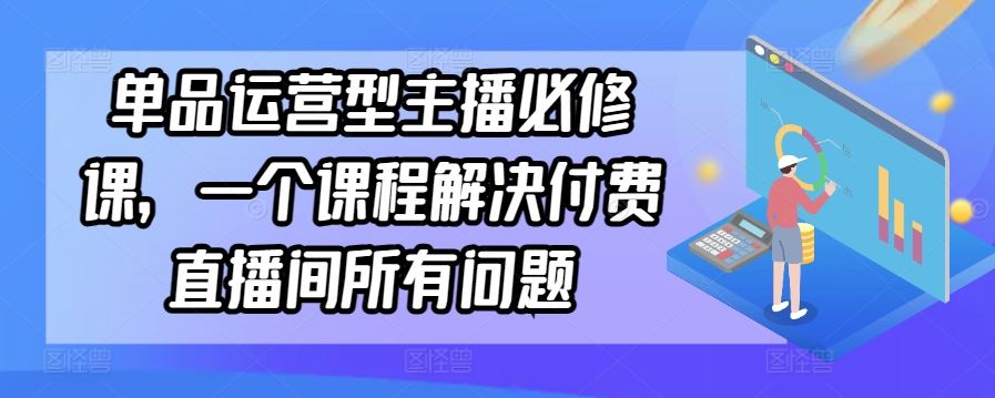 单品运营型主播必修课，一个课程解决付费直播间所有问题_豪客资源库