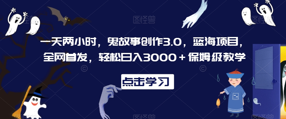一天两小时，鬼故事创作3.0，蓝海项目，全网首发，轻松日入3000＋保姆级教学【揭秘】_豪客资源库