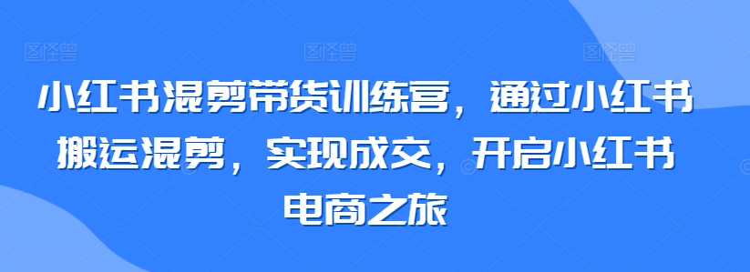 小红书混剪带货训练营，通过小红书搬运混剪，实现成交，开启小红书电商之旅_豪客资源库