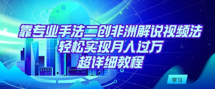 靠专业手法二创非洲解说视频玩法，轻松实现月入过万，超详细教程【揭秘】_豪客资源库