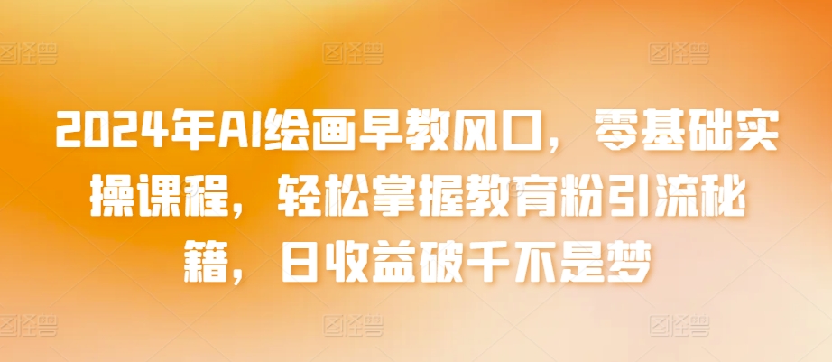 2024年AI绘画早教风口，零基础实操课程，轻松掌握教育粉引流秘籍，日收益破千不是梦【揭秘】_豪客资源库