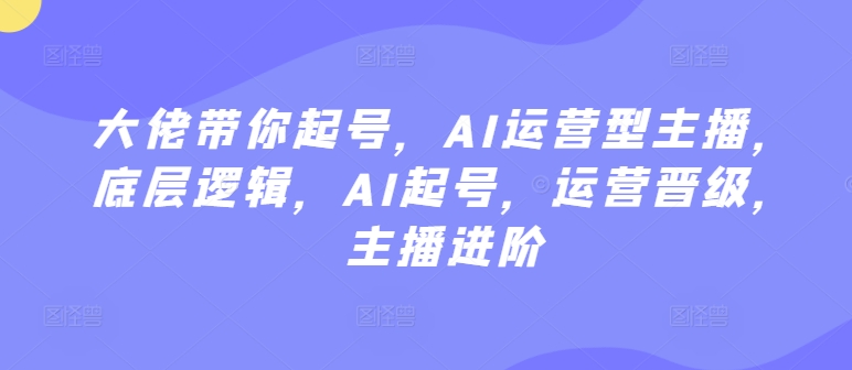 大佬带你起号，AI运营型主播，底层逻辑，AI起号，运营晋级，主播进阶_豪客资源库