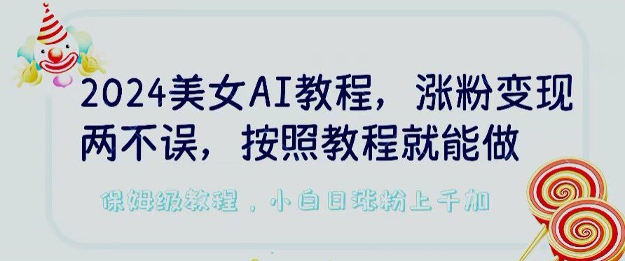 2024美女AI教程，涨粉变现两不误，按照教程制作就能做，平台低概率检测出是AI制作【揭秘】_豪客资源库