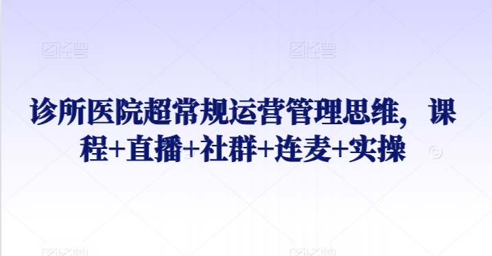 诊所医院超常规运营管理思维，课程+直播+社群+连麦+实操_豪客资源库