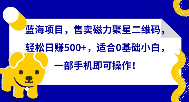 蓝海项目，售卖磁力聚星二维码，轻松日赚500+，适合0基础小白，一部手机即可操作【揭秘】_豪客资源库