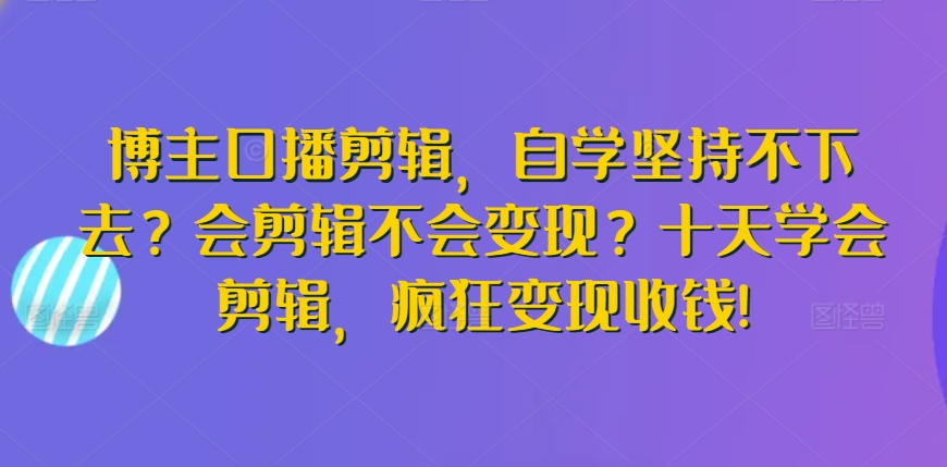 博主口播剪辑，自学坚持不下去？会剪辑不会变现？十天学会剪辑，疯狂变现收钱!_豪客资源库