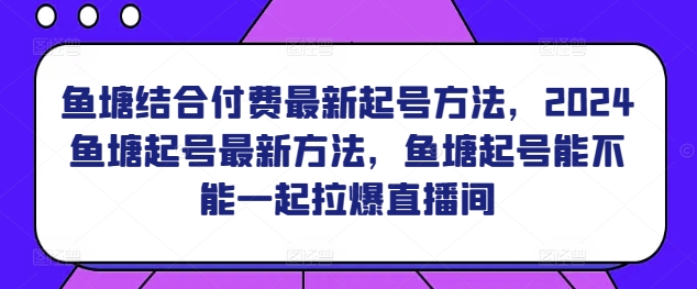 鱼塘结合付费最新起号方法，​2024鱼塘起号最新方法，鱼塘起号能不能一起拉爆直播间_豪客资源库