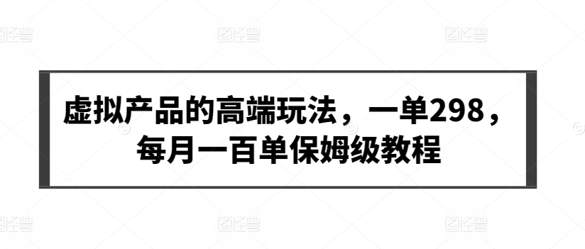 虚拟产品的高端玩法，一单298，每月一百单保姆级教程【揭秘】_豪客资源库