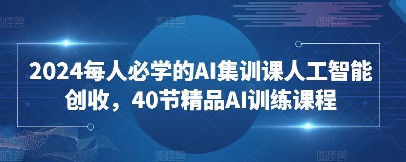 2024每人必学的AI集训课人工智能创收，40节精品AI训练课程_豪客资源库
