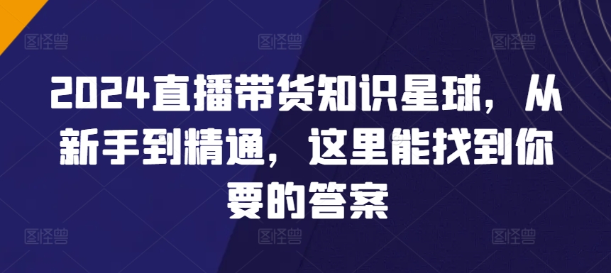 2024直播带货知识星球，从新手到精通，这里能找到你要的答案_豪客资源库