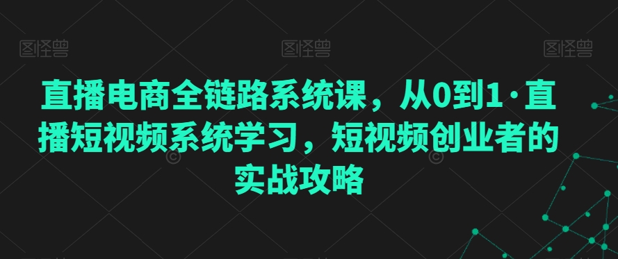 直播电商全链路系统课，从0到1·直播短视频系统学习，短视频创业者的实战攻略_豪客资源库