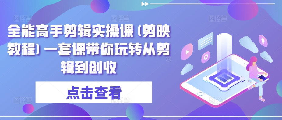 全能高手剪辑实操课(剪映教程)一套课带你玩转从剪辑到创收_豪客资源库