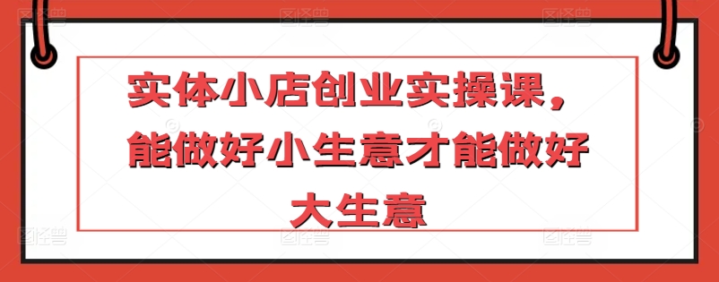 实体小店创业实操课，能做好小生意才能做好大生意_豪客资源库