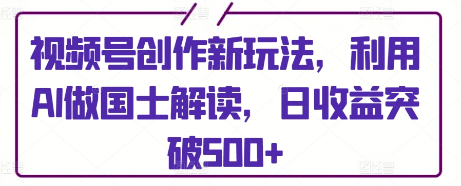 视频号创作新玩法，利用AI做国士解读，日收益突破500+【揭秘】_豪客资源库