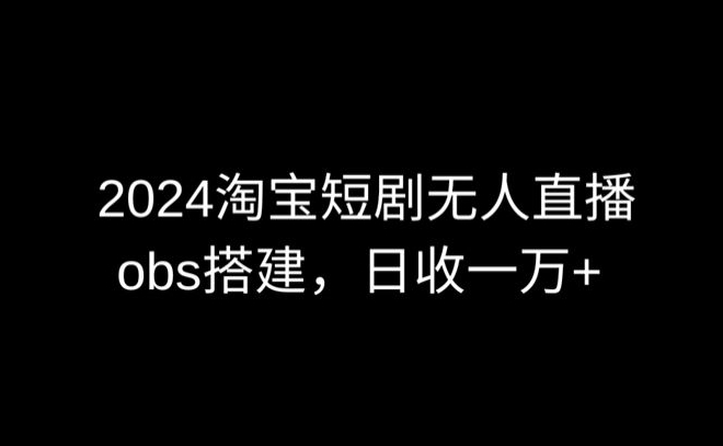 2024最新淘宝短剧无人直播，obs多窗口搭建，日收6000+【揭秘】_豪客资源库