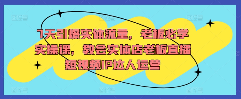 7天引爆实体流量，老板必学实操课，教会实体店老板直播短视频IP达人运营_豪客资源库