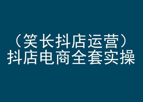 笑长抖店运营，抖店电商全套实操，抖音小店电商培训_豪客资源库