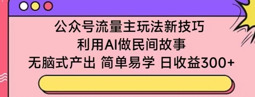 公众号流量主玩法新技巧，利用AI做民间故事 ，无脑式产出，简单易学，日收益300+【揭秘】_豪客资源库