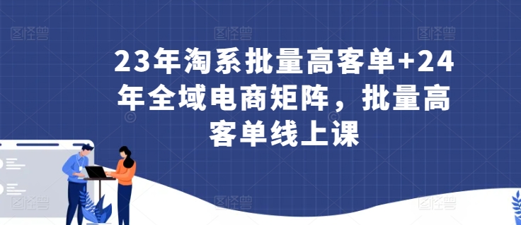 23年淘系批量高客单+24年全域电商矩阵，批量高客单线上课_豪客资源库