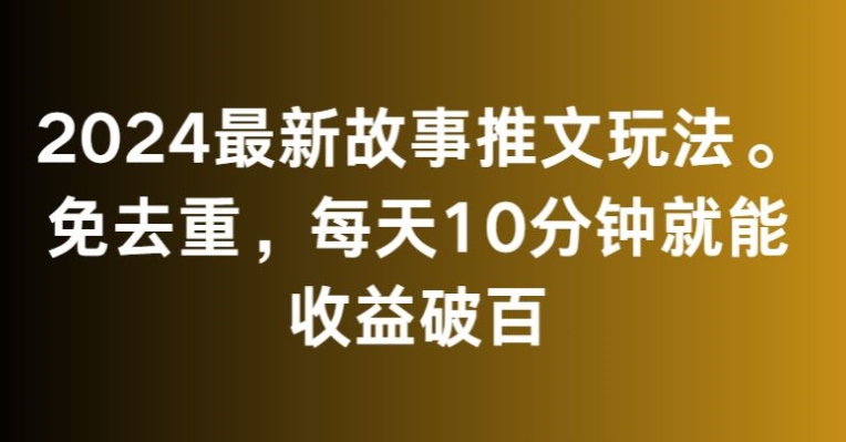 2024最新故事推文玩法，免去重，每天10分钟就能收益破百【揭秘】_豪客资源库