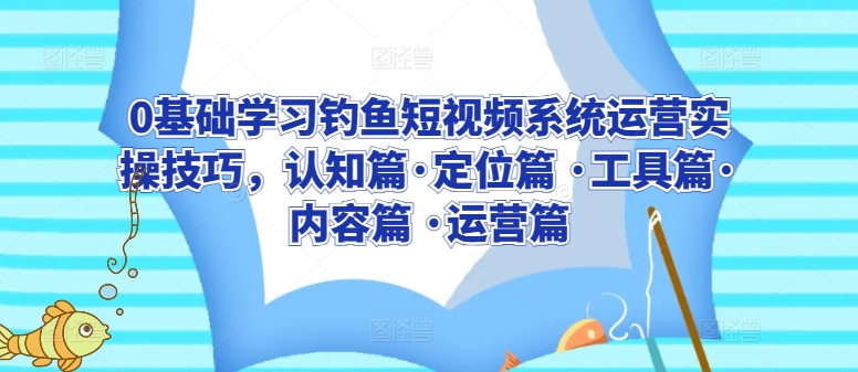 0基础学习钓鱼短视频系统运营实操技巧，认知篇·定位篇 ·工具篇·内容篇 ·运营篇_豪客资源库