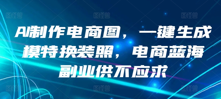 AI制作电商图，一键生成模特换装照，电商蓝海副业供不应求【揭秘】_豪客资源库