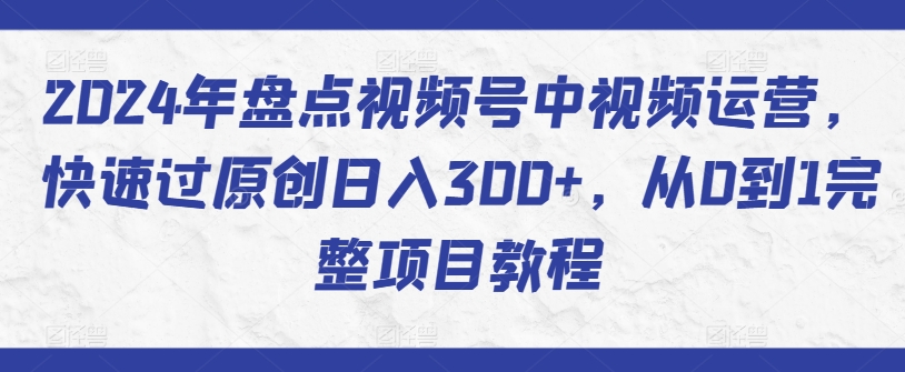 2024年盘点视频号中视频运营，快速过原创日入300+，从0到1完整项目教程_豪客资源库