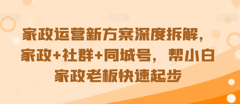 家政运营新方案深度拆解，家政+社群+同城号，帮小白家政老板快速起步_豪客资源库